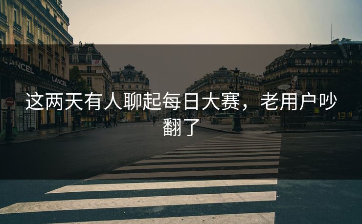 这两天有人聊起每日大赛，老用户吵翻了