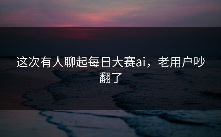 这次有人聊起每日大赛ai，老用户吵翻了