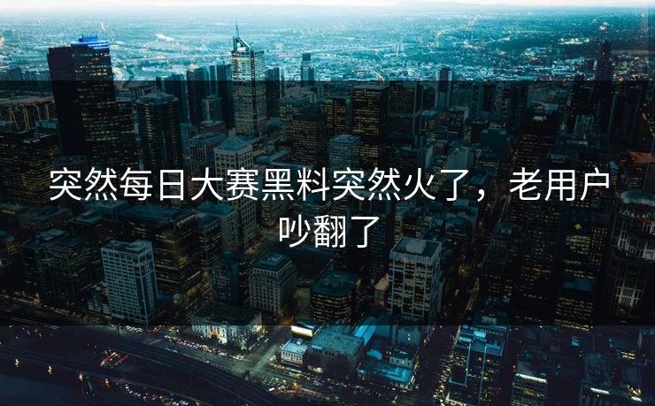 突然每日大赛黑料突然火了，老用户吵翻了