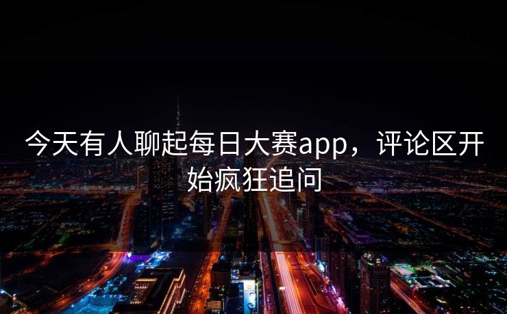今天有人聊起每日大赛app，评论区开始疯狂追问