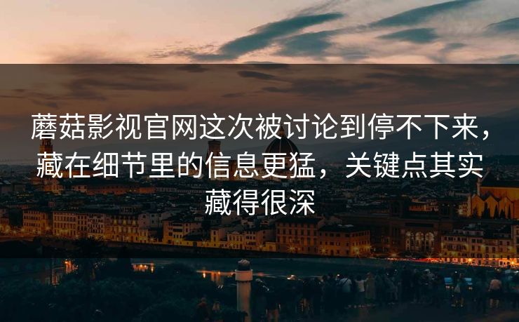 蘑菇影视官网这次被讨论到停不下来，藏在细节里的信息更猛，关键点其实藏得很深