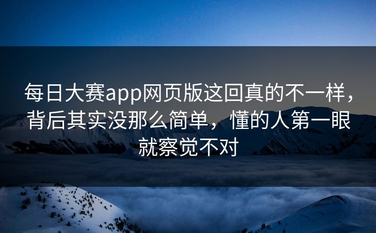 每日大赛app网页版这回真的不一样，背后其实没那么简单，懂的人第一眼就察觉不对