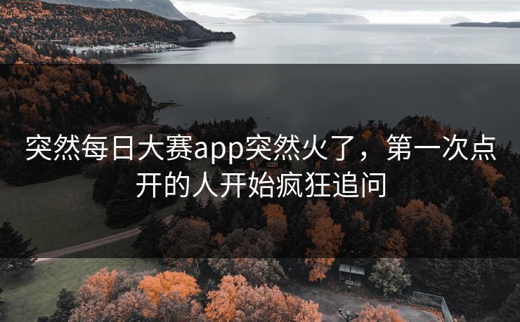 突然每日大赛app突然火了，第一次点开的人开始疯狂追问