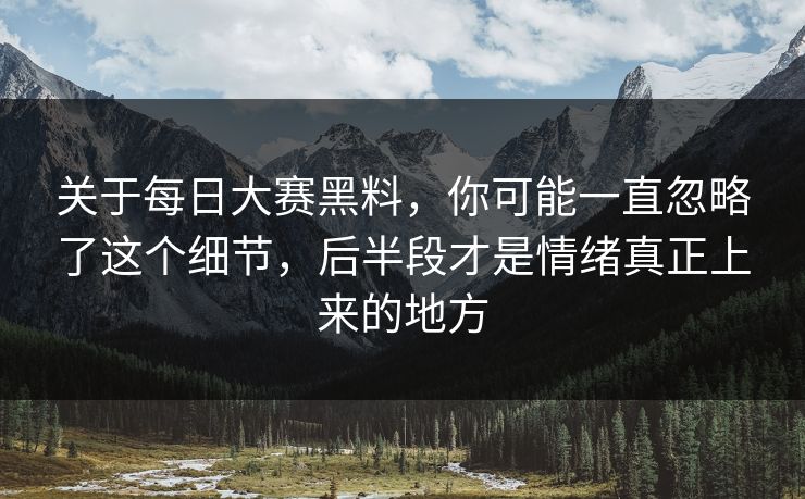 关于每日大赛黑料，你可能一直忽略了这个细节，后半段才是情绪真正上来的地方