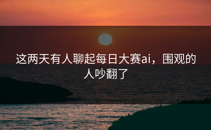 这两天有人聊起每日大赛ai，围观的人吵翻了