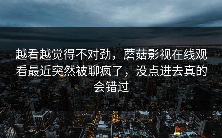 越看越觉得不对劲，蘑菇影视在线观看最近突然被聊疯了，没点进去真的会错过