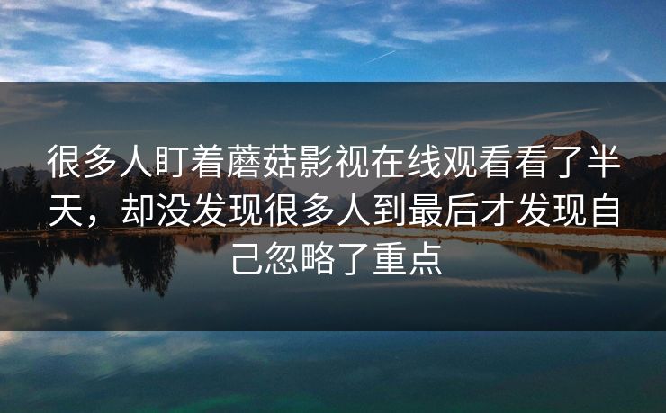很多人盯着蘑菇影视在线观看看了半天，却没发现很多人到最后才发现自己忽略了重点