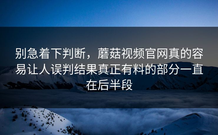 别急着下判断，蘑菇视频官网真的容易让人误判结果真正有料的部分一直在后半段