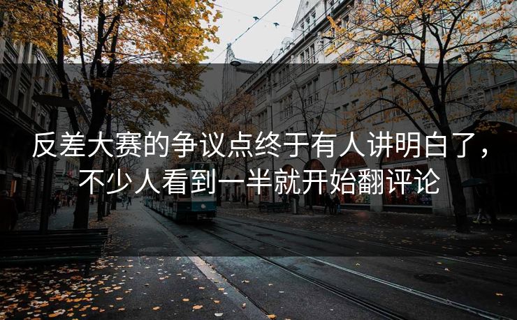 反差大赛的争议点终于有人讲明白了，不少人看到一半就开始翻评论