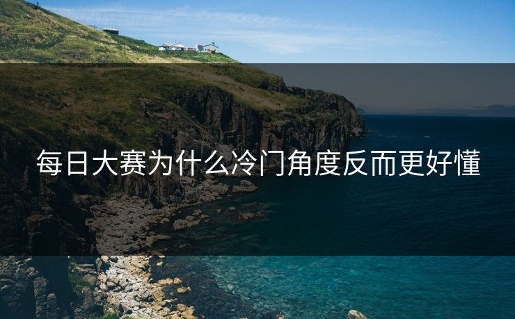每日大赛为什么冷门角度反而更好懂