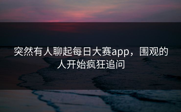 突然有人聊起每日大赛app，围观的人开始疯狂追问