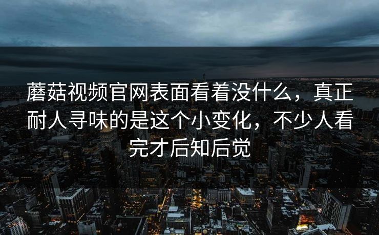 蘑菇视频官网表面看着没什么，真正耐人寻味的是这个小变化，不少人看完才后知后觉
