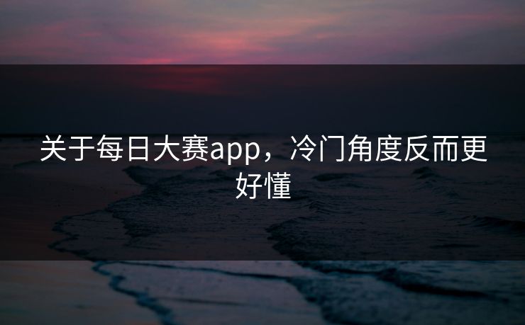 关于每日大赛app，冷门角度反而更好懂