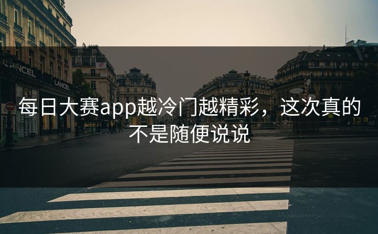 每日大赛app越冷门越精彩，这次真的不是随便说说