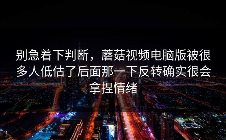 别急着下判断，蘑菇视频电脑版被很多人低估了后面那一下反转确实很会拿捏情绪