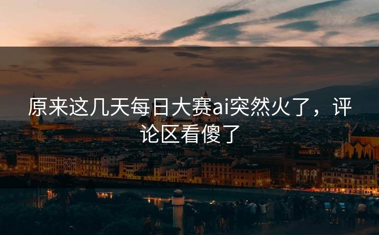 原来这几天每日大赛ai突然火了，评论区看傻了