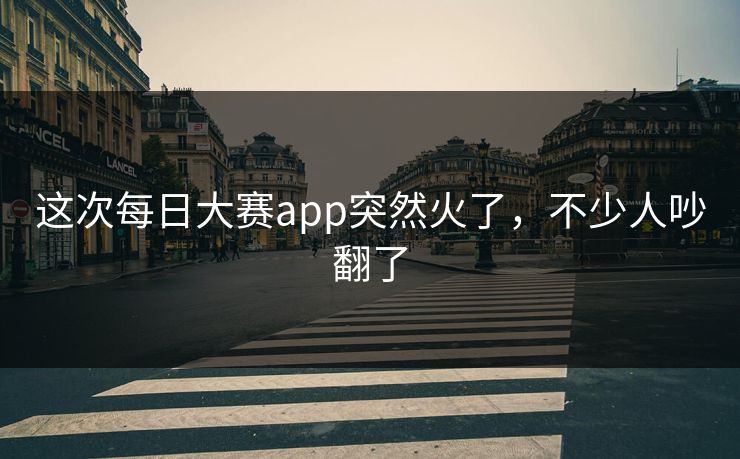 这次每日大赛app突然火了，不少人吵翻了