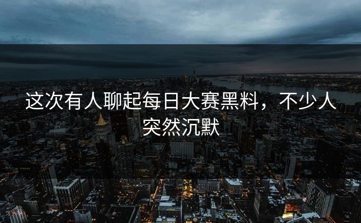 这次有人聊起每日大赛黑料，不少人突然沉默