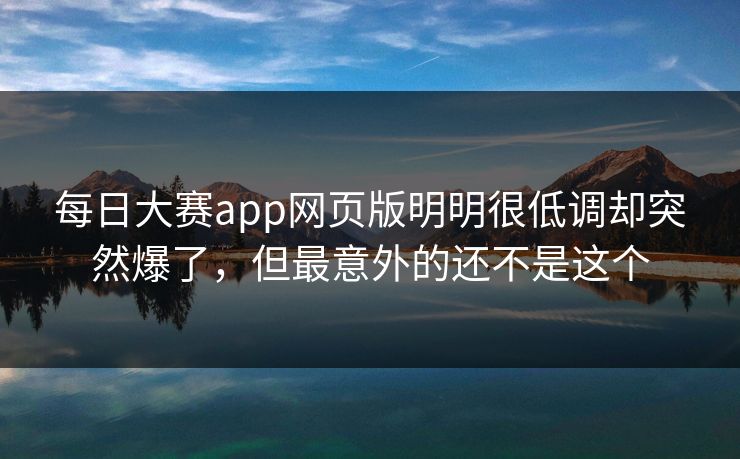 每日大赛app网页版明明很低调却突然爆了，但最意外的还不是这个