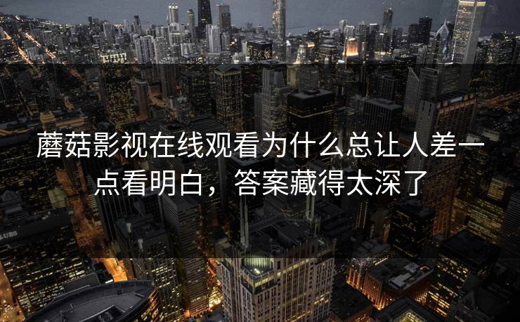 蘑菇影视在线观看为什么总让人差一点看明白，答案藏得太深了