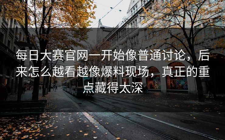 每日大赛官网一开始像普通讨论，后来怎么越看越像爆料现场，真正的重点藏得太深