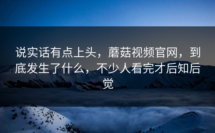 说实话有点上头，蘑菇视频官网，到底发生了什么，不少人看完才后知后觉