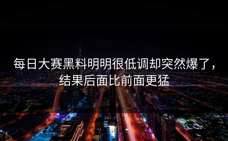 每日大赛黑料明明很低调却突然爆了，结果后面比前面更猛