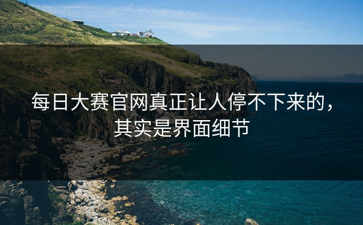 每日大赛官网真正让人停不下来的，其实是界面细节