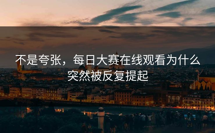 不是夸张，每日大赛在线观看为什么突然被反复提起
