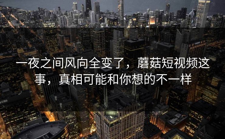 一夜之间风向全变了，蘑菇短视频这事，真相可能和你想的不一样