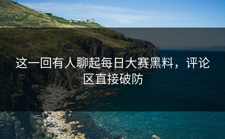 这一回有人聊起每日大赛黑料，评论区直接破防
