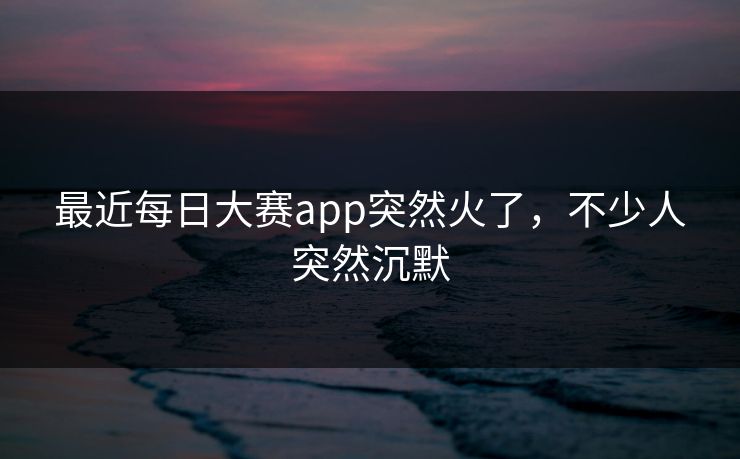 最近每日大赛app突然火了，不少人突然沉默