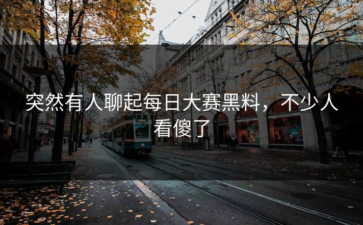 突然有人聊起每日大赛黑料，不少人看傻了