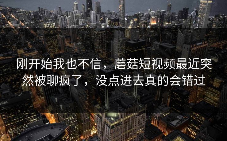 刚开始我也不信，蘑菇短视频最近突然被聊疯了，没点进去真的会错过