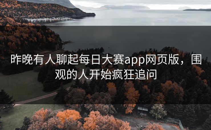昨晚有人聊起每日大赛app网页版，围观的人开始疯狂追问