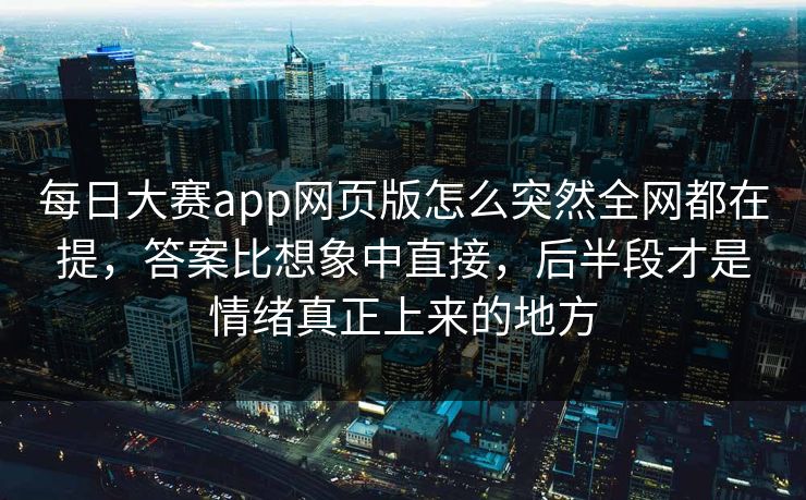 每日大赛app网页版怎么突然全网都在提，答案比想象中直接，后半段才是情绪真正上来的地方