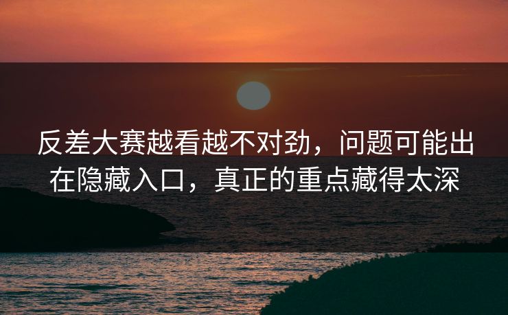 反差大赛越看越不对劲，问题可能出在隐藏入口，真正的重点藏得太深