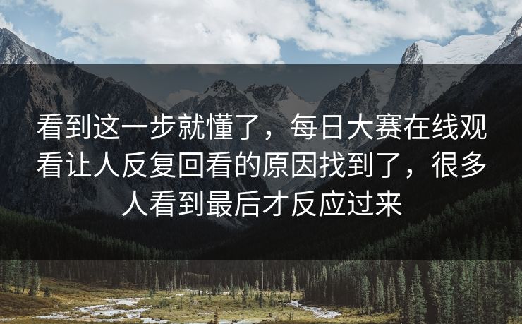 看到这一步就懂了，每日大赛在线观看让人反复回看的原因找到了，很多人看到最后才反应过来