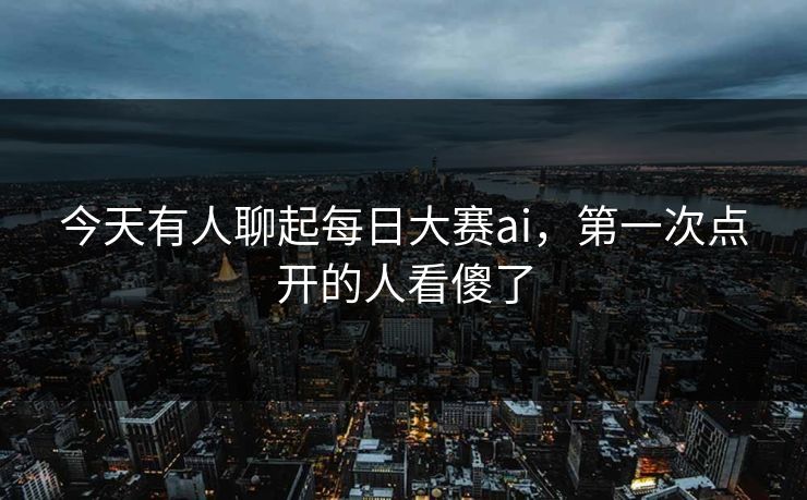 今天有人聊起每日大赛ai，第一次点开的人看傻了