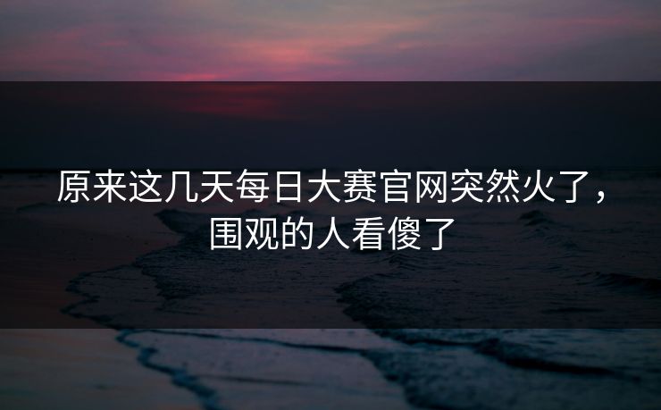 原来这几天每日大赛官网突然火了，围观的人看傻了