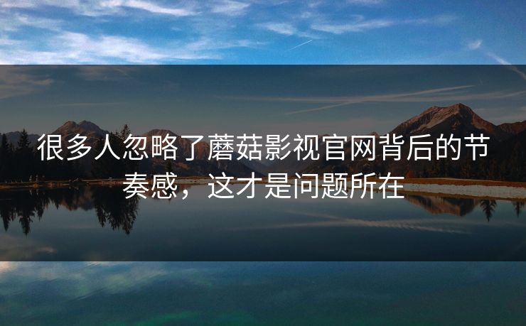 很多人忽略了蘑菇影视官网背后的节奏感，这才是问题所在
