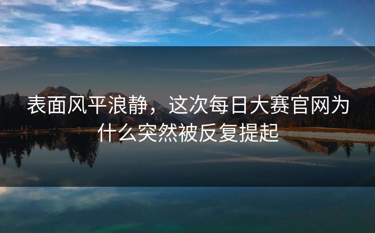 表面风平浪静，这次每日大赛官网为什么突然被反复提起