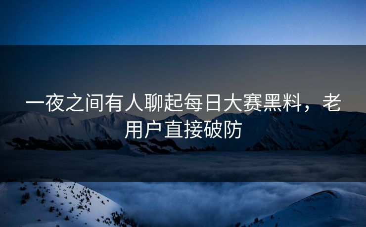 一夜之间有人聊起每日大赛黑料，老用户直接破防