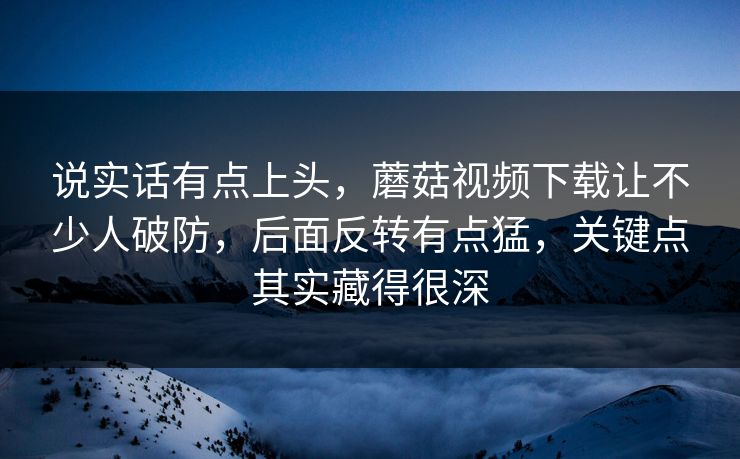 说实话有点上头，蘑菇视频下载让不少人破防，后面反转有点猛，关键点其实藏得很深