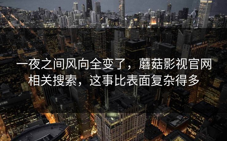 一夜之间风向全变了，蘑菇影视官网相关搜索，这事比表面复杂得多