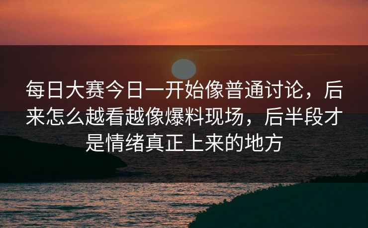 每日大赛今日一开始像普通讨论，后来怎么越看越像爆料现场，后半段才是情绪真正上来的地方