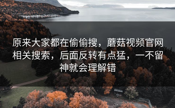 原来大家都在偷偷搜，蘑菇视频官网相关搜索，后面反转有点猛，一不留神就会理解错
