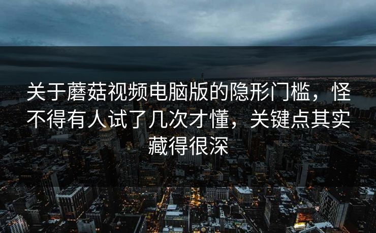 关于蘑菇视频电脑版的隐形门槛，怪不得有人试了几次才懂，关键点其实藏得很深