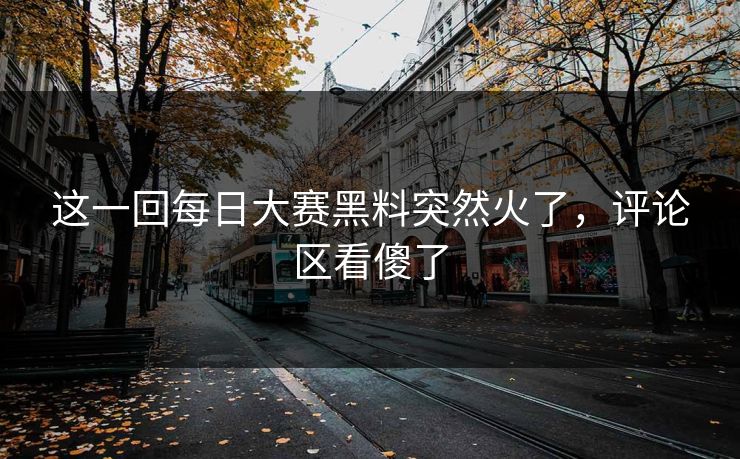 这一回每日大赛黑料突然火了，评论区看傻了
