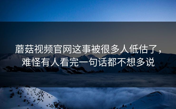 蘑菇视频官网这事被很多人低估了，难怪有人看完一句话都不想多说